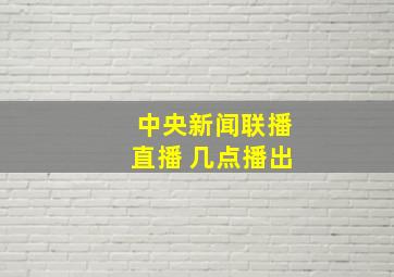 中央新闻联播直播 几点播出